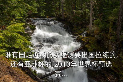 誰有國(guó)足近期的賽程啊要出國(guó)拉練的,還有亞洲杯的,2010年世界杯預(yù)選賽...