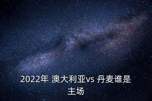 2022年 澳大利亞vs 丹麥誰是主場(chǎng)