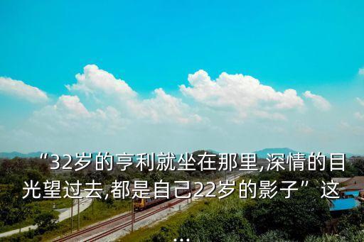 “32歲的亨利就坐在那里,深情的目光望過(guò)去,都是自己22歲的影子”這...