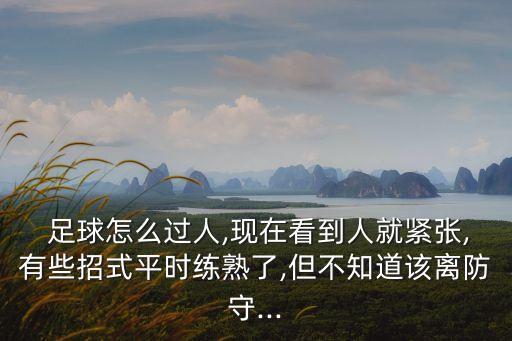  足球怎么過(guò)人,現(xiàn)在看到人就緊張,有些招式平時(shí)練熟了,但不知道該離防守...