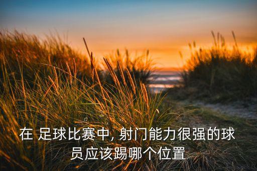 在 足球比賽中, 射門能力很強(qiáng)的球員應(yīng)該踢哪個(gè)位置