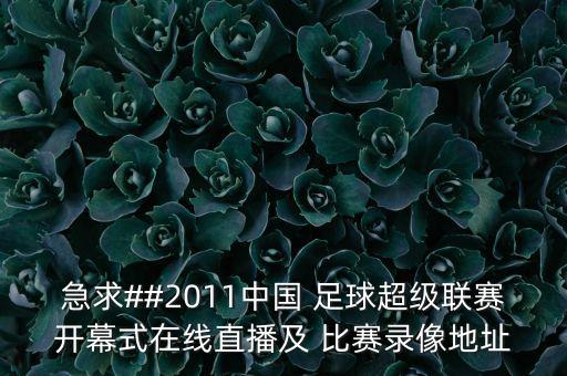 急求##2011中國 足球超級聯(lián)賽開幕式在線直播及 比賽錄像地址