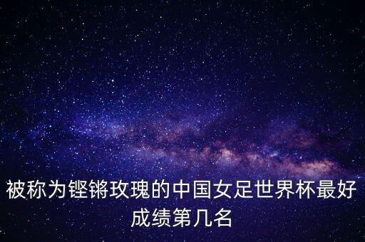 被稱為鏗鏘玫瑰的中國(guó)女足世界杯最好成績(jī)第幾名