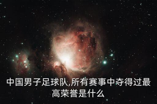 中國(guó)男子足球隊(duì),所有賽事中奪得過(guò)最高榮譽(yù)是什么