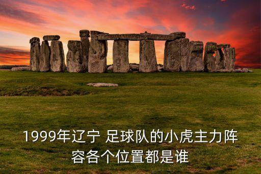 1999年遼寧 足球隊(duì)的小虎主力陣容各個(gè)位置都是誰(shuí)