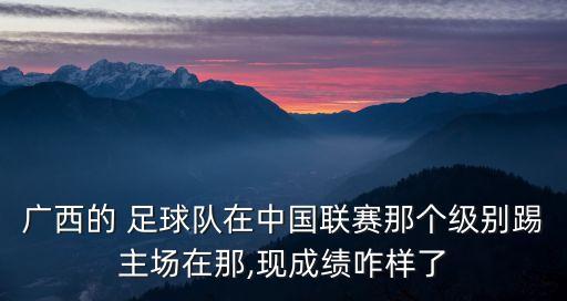 廣西的 足球隊在中國聯(lián)賽那個級別踢主場在那,現(xiàn)成績咋樣了