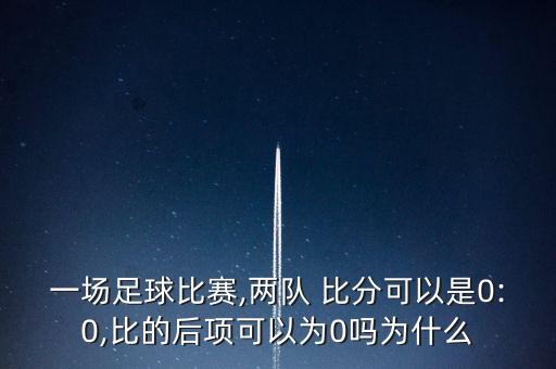 一場(chǎng)足球比賽,兩隊(duì) 比分可以是0:0,比的后項(xiàng)可以為0嗎為什么