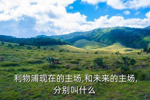  利物浦現(xiàn)在的主場(chǎng),和未來的主場(chǎng),分別叫什么