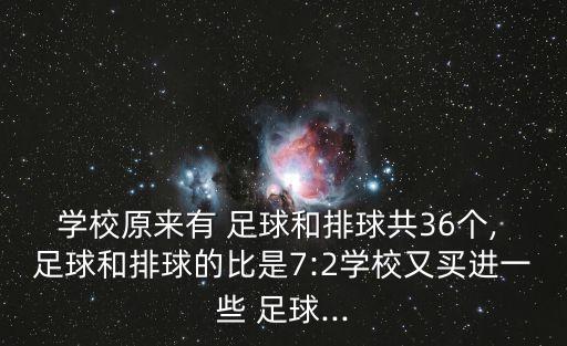學(xué)校原來有 足球和排球共36個(gè), 足球和排球的比是7:2學(xué)校又買進(jìn)一些 足球...