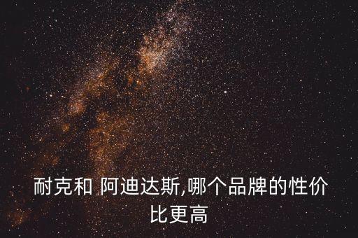  耐克和 阿迪達(dá)斯,哪個(gè)品牌的性價(jià)比更高
