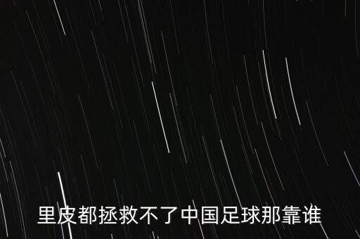 里皮都拯救不了中國足球那靠誰