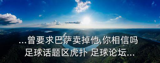 ...曾要求巴薩賣(mài)掉他,你相信嗎 足球話題區(qū)虎撲 足球論壇...