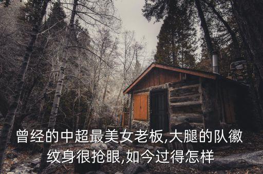 曾經(jīng)的中超最美女老板,大腿的隊(duì)徽 紋身很搶眼,如今過得怎樣