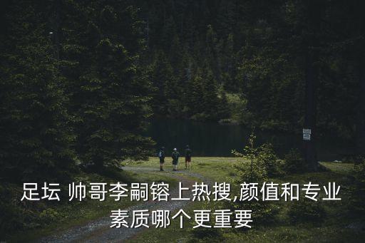 足壇 帥哥李嗣镕上熱搜,顏值和專業(yè)素質(zhì)哪個更重要