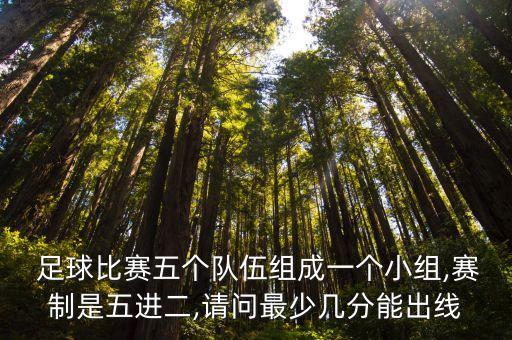  足球比賽五個隊伍組成一個小組,賽制是五進(jìn)二,請問最少幾分能出線