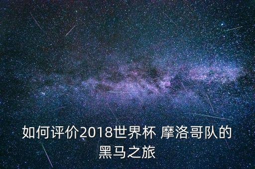 如何評價2018世界杯 摩洛哥隊的黑馬之旅