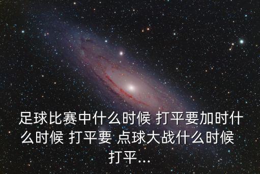  足球比賽中什么時候 打平要加時什么時候 打平要 點球大戰(zhàn)什么時候 打平...