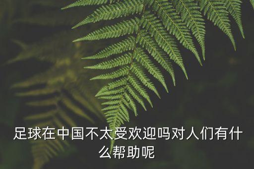  足球在中國(guó)不太受歡迎嗎對(duì)人們有什么幫助呢