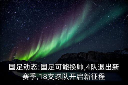 國足動態(tài):國足可能換帥,4隊退出新賽季,18支球隊開啟新征程