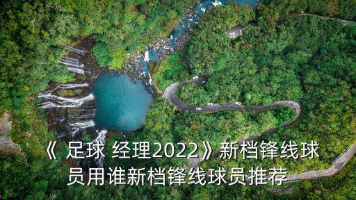 《 足球 經(jīng)理2022》新檔鋒線球員用誰新檔鋒線球員推薦