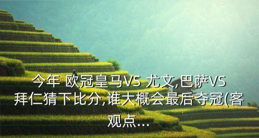 今年 歐冠皇馬VS 尤文,巴薩VS拜仁猜下比分,誰(shuí)大概會(huì)最后奪冠(客觀(guān)點(diǎn)...