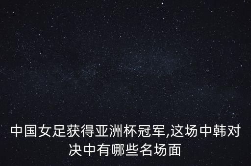 中國女足獲得亞洲杯冠軍,這場中韓對決中有哪些名場面