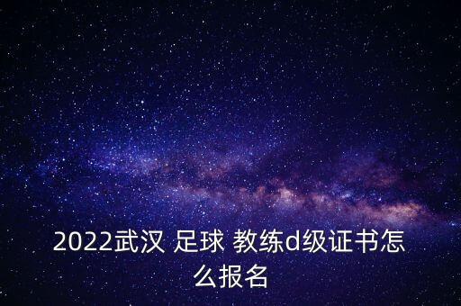 2022武漢 足球 教練d級(jí)證書怎么報(bào)名