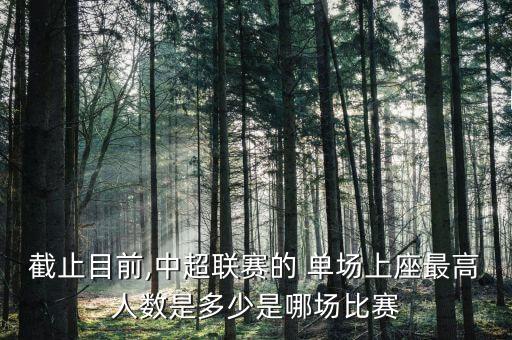 截止目前,中超聯賽的 單場上座最高人數是多少是哪場比賽