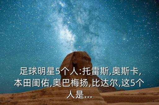  足球明星5個人:托雷斯,奧斯卡,本田閨佑,奧巴梅揚,比達(dá)爾,這5個人是...