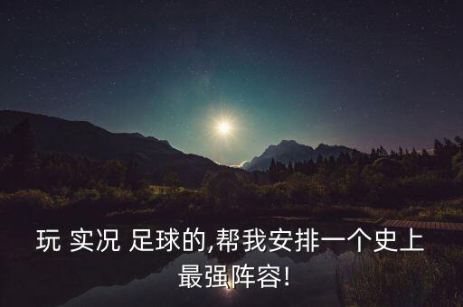 玩 實(shí)況 足球的,幫我安排一個(gè)史上 最強(qiáng)陣容!