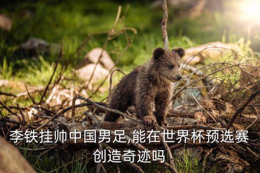 李鐵掛帥中國(guó)男足,能在世界杯預(yù)選賽創(chuàng)造奇跡嗎