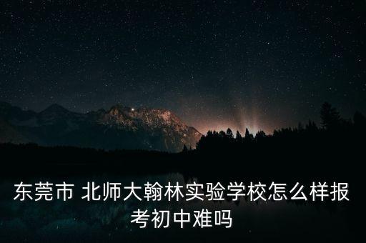 東莞市 北師大翰林實驗學校怎么樣報考初中難嗎