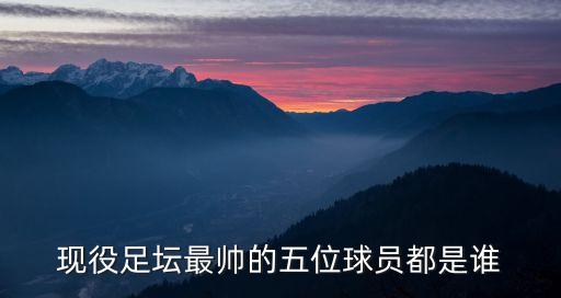 現(xiàn)役足壇最帥的五位球員都是誰(shuí)