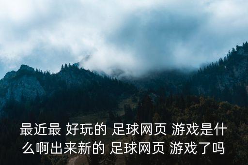 最近最 好玩的 足球網(wǎng)頁 游戲是什么啊出來新的 足球網(wǎng)頁 游戲了嗎