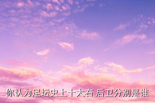 你認為足壇史上十大右 后衛(wèi)分別是誰