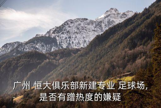 廣州 恒大俱樂部新建專業(yè) 足球場(chǎng),是否有蹭熱度的嫌疑