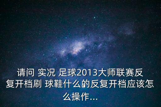 請問 實(shí)況 足球2013大師聯(lián)賽反復(fù)開檔刷 球鞋什么的反復(fù)開檔應(yīng)該怎么操作...