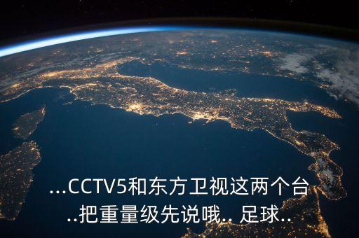 ...CCTV5和東方衛(wèi)視這兩個臺..把重量級先說哦.. 足球..