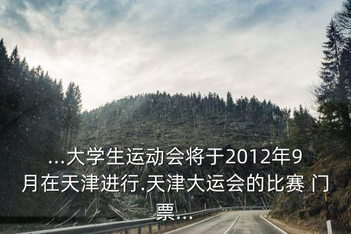 ...大學(xué)生運(yùn)動會將于2012年9月在天津進(jìn)行.天津大運(yùn)會的比賽 門票...