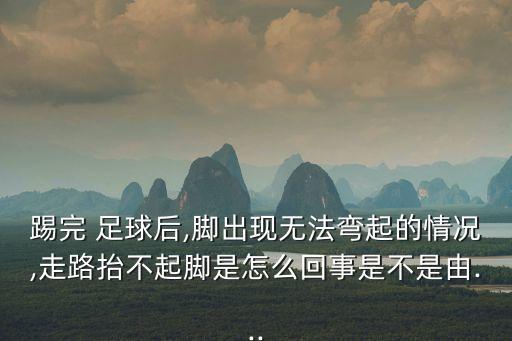 踢完 足球后,腳出現(xiàn)無法彎起的情況,走路抬不起腳是怎么回事是不是由...