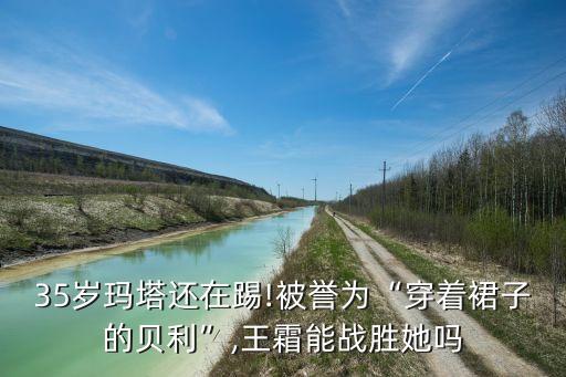 35歲瑪塔還在踢!被譽(yù)為“穿著裙子的貝利”,王霜能戰(zhàn)勝她嗎