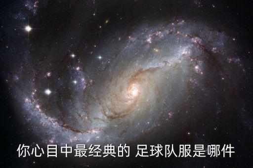 你心目中最經(jīng)典的 足球隊服是哪件
