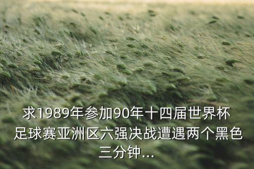 求1989年參加90年十四屆世界杯 足球賽亞洲區(qū)六強(qiáng)決戰(zhàn)遭遇兩個(gè)黑色三分鐘...