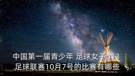中國第一屆青少年 足球女子u13 足球聯(lián)賽10月7號(hào)的比賽有哪些