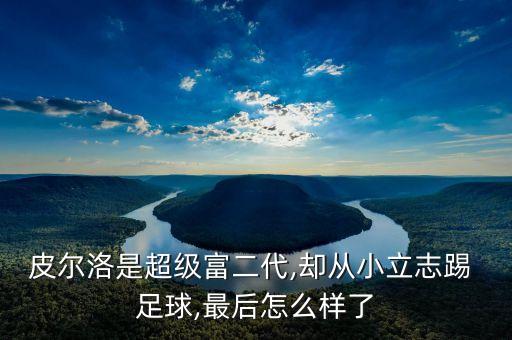皮爾洛是超級富二代,卻從小立志踢 足球,最后怎么樣了