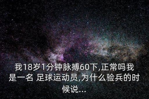 我18歲1分鐘脈搏60下,正常嗎我是一名 足球運(yùn)動(dòng)員,為什么驗(yàn)兵的時(shí)候說...