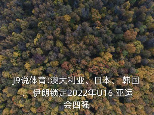 J9說體育:澳大利亞、日本、 韓國、 伊朗鎖定2022年U16 亞運會四強