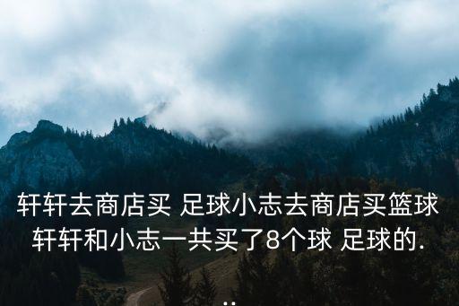 軒軒去商店買 足球小志去商店買籃球軒軒和小志一共買了8個球 足球的...