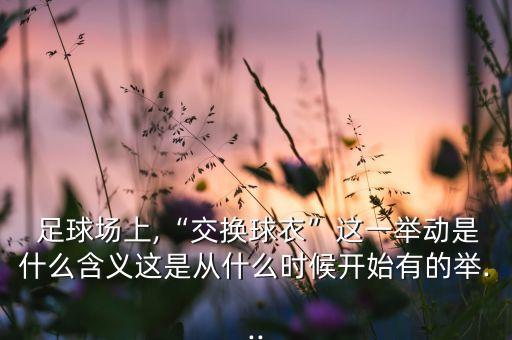  足球場(chǎng)上,“交換球衣”這一舉動(dòng)是什么含義這是從什么時(shí)候開(kāi)始有的舉...