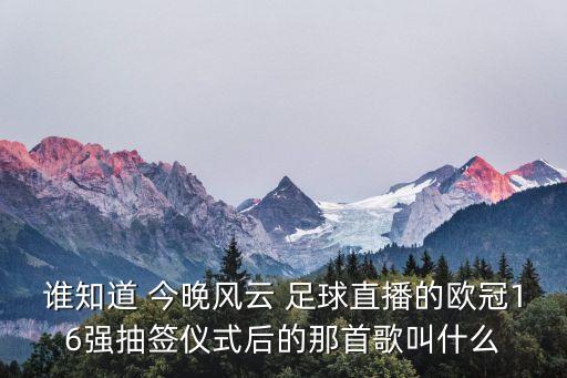 誰知道 今晚風(fēng)云 足球直播的歐冠16強抽簽儀式后的那首歌叫什么